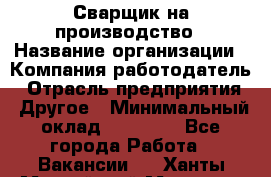 Сварщик на производство › Название организации ­ Компания-работодатель › Отрасль предприятия ­ Другое › Минимальный оклад ­ 20 000 - Все города Работа » Вакансии   . Ханты-Мансийский,Мегион г.